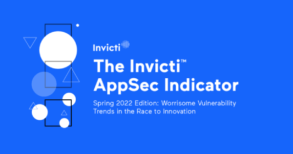 The Invicti AppSec Indicator, Spring 2022 Edition: Worrisome Vulnerability Trends in the Race to Innovation